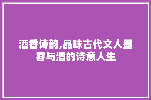 酒香诗韵,品味古代文人墨客与酒的诗意人生