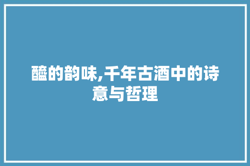 醯的韵味,千年古酒中的诗意与哲理