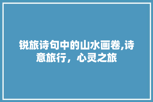 锐旅诗句中的山水画卷,诗意旅行，心灵之旅
