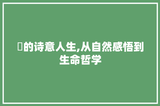 鼜的诗意人生,从自然感悟到生命哲学