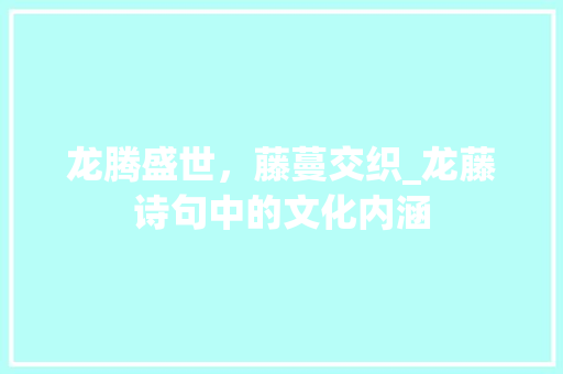 龙腾盛世，藤蔓交织_龙藤诗句中的文化内涵