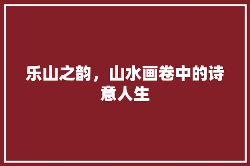 乐山之韵，山水画卷中的诗意人生