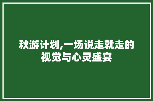 秋游计划,一场说走就走的视觉与心灵盛宴