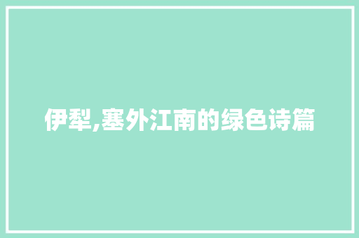伊犁,塞外江南的绿色诗篇