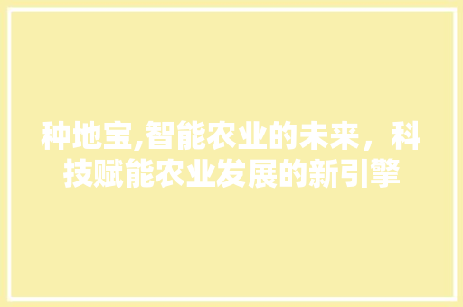 种地宝,智能农业的未来，科技赋能农业发展的新引擎