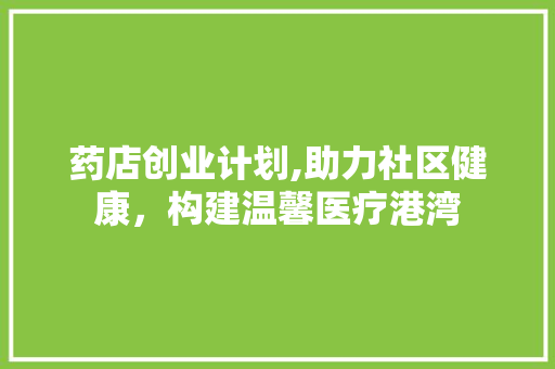 药店创业计划,助力社区健康，构建温馨医疗港湾