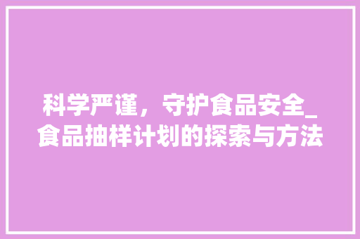 科学严谨，守护食品安全_食品抽样计划的探索与方法