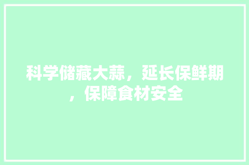 科学储藏大蒜，延长保鲜期，保障食材安全