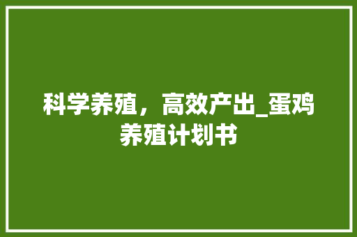 科学养殖，高效产出_蛋鸡养殖计划书