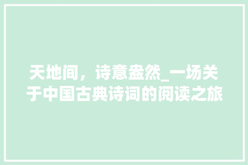 天地间，诗意盎然_一场关于中国古典诗词的阅读之旅