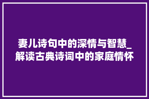 妻儿诗句中的深情与智慧_解读古典诗词中的家庭情怀