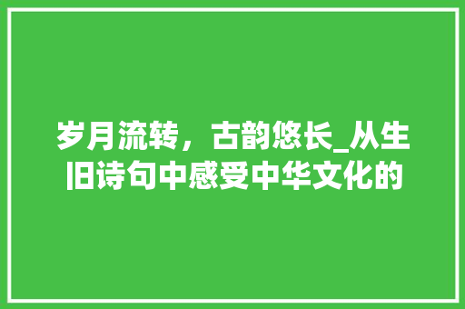 岁月流转，古韵悠长_从生旧诗句中感受中华文化的