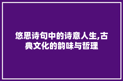 悠思诗句中的诗意人生,古典文化的韵味与哲理 诗词佳句