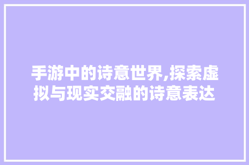 手游中的诗意世界,探索虚拟与现实交融的诗意表达 汉字拼音