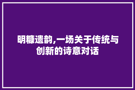明糠遗韵,一场关于传统与创新的诗意对话 英语单词