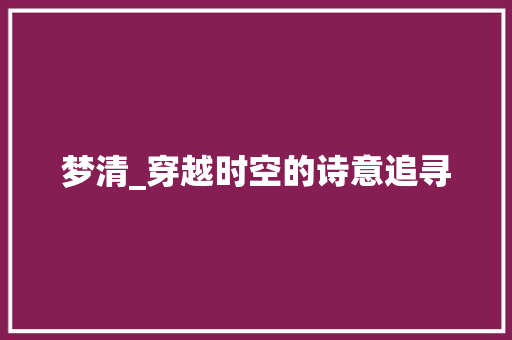 梦清_穿越时空的诗意追寻