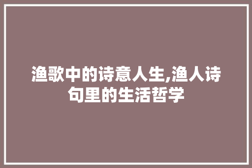 渔歌中的诗意人生,渔人诗句里的生活哲学