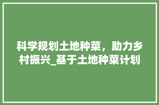 科学规划土地种菜，助力乡村振兴_基于土地种菜计划书的思考