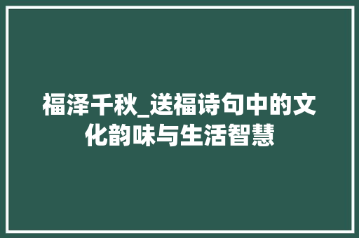 福泽千秋_送福诗句中的文化韵味与生活智慧