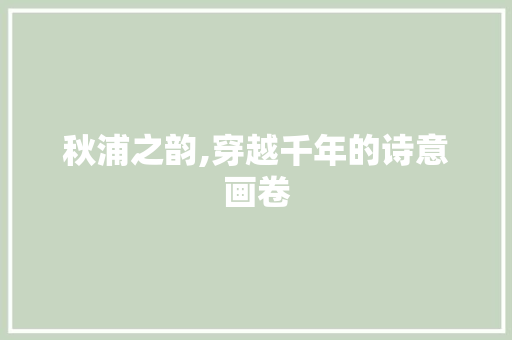 秋浦之韵,穿越千年的诗意画卷