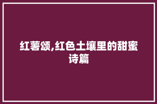 红薯颂,红色土壤里的甜蜜诗篇 反义词汇