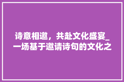 诗意相邀，共赴文化盛宴_一场基于邀请诗句的文化之旅 古代典籍