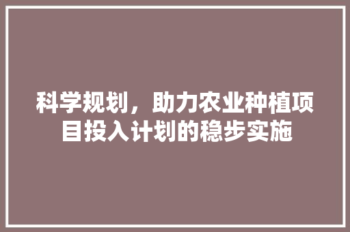 科学规划，助力农业种植项目投入计划的稳步实施