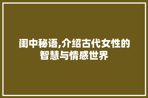 闺中秘语,介绍古代女性的智慧与情感世界