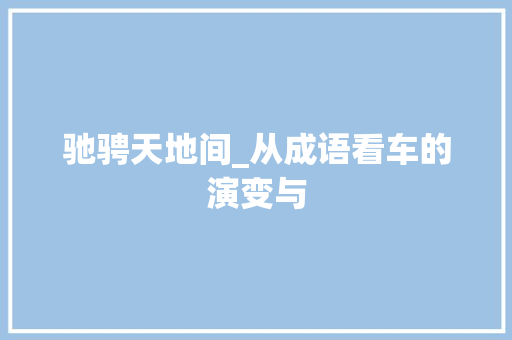 驰骋天地间_从成语看车的演变与