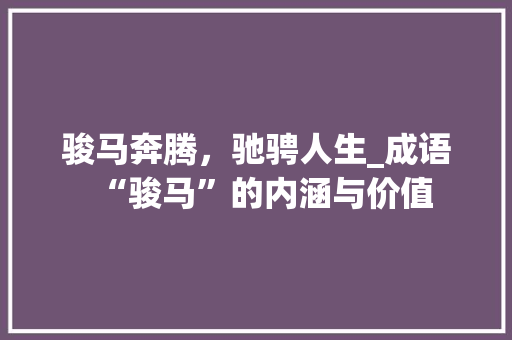 骏马奔腾，驰骋人生_成语“骏马”的内涵与价值 近义词汇