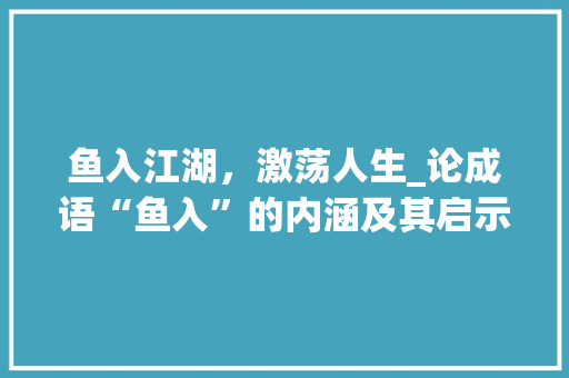 鱼入江湖，激荡人生_论成语“鱼入”的内涵及其启示