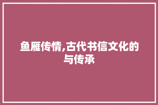 鱼雁传情,古代书信文化的与传承