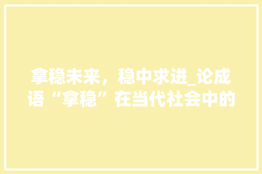 拿稳未来，稳中求进_论成语“拿稳”在当代社会中的应用与价值 诗词佳句