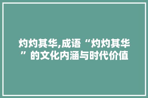 灼灼其华,成语“灼灼其华”的文化内涵与时代价值 反义词汇