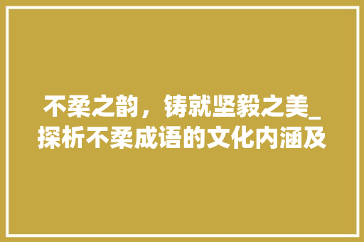 不柔之韵，铸就坚毅之美_探析不柔成语的文化内涵及其现实意义 反义词汇
