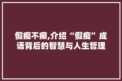 假痴不癫,介绍“假痴”成语背后的智慧与人生哲理