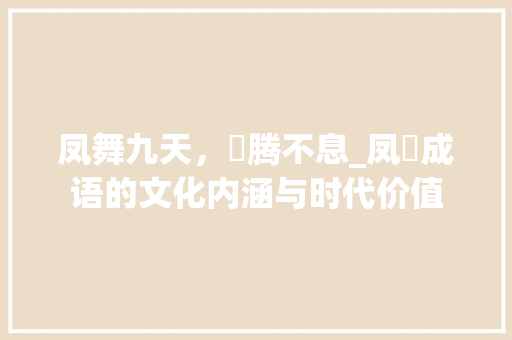 凤舞九天，昇腾不息_凤昇成语的文化内涵与时代价值