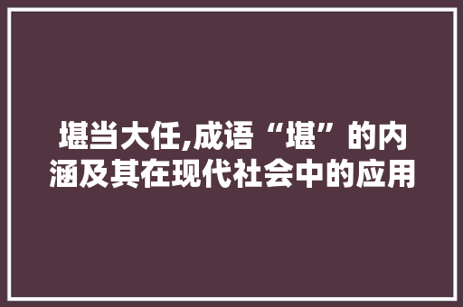 堪当大任,成语“堪”的内涵及其在现代社会中的应用