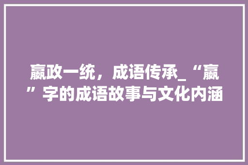 嬴政一统，成语传承_“嬴”字的成语故事与文化内涵