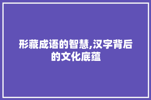 形藏成语的智慧,汉字背后的文化底蕴