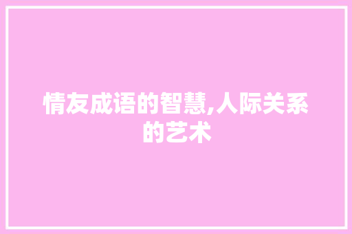 情友成语的智慧,人际关系的艺术 近义词汇