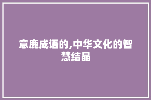 意鹿成语的,中华文化的智慧结晶 诗词佳句
