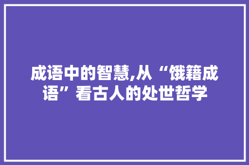 成语中的智慧,从“饿籍成语”看古人的处世哲学 古代典籍
