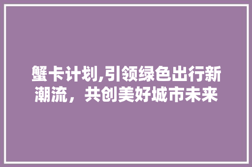 蟹卡计划,引领绿色出行新潮流，共创美好城市未来