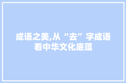 成语之美,从“去”字成语看中华文化底蕴