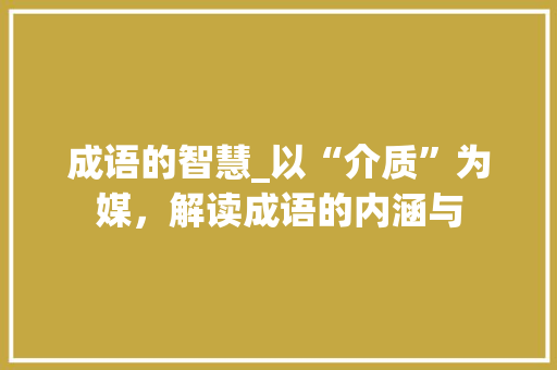 成语的智慧_以“介质”为媒，解读成语的内涵与