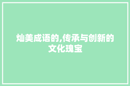 灿美成语的,传承与创新的文化瑰宝
