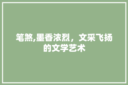 笔煞,墨香浓烈，文采飞扬的文学艺术