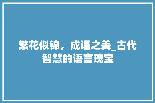 繁花似锦，成语之美_古代智慧的语言瑰宝