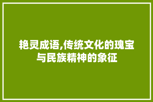 艳灵成语,传统文化的瑰宝与民族精神的象征